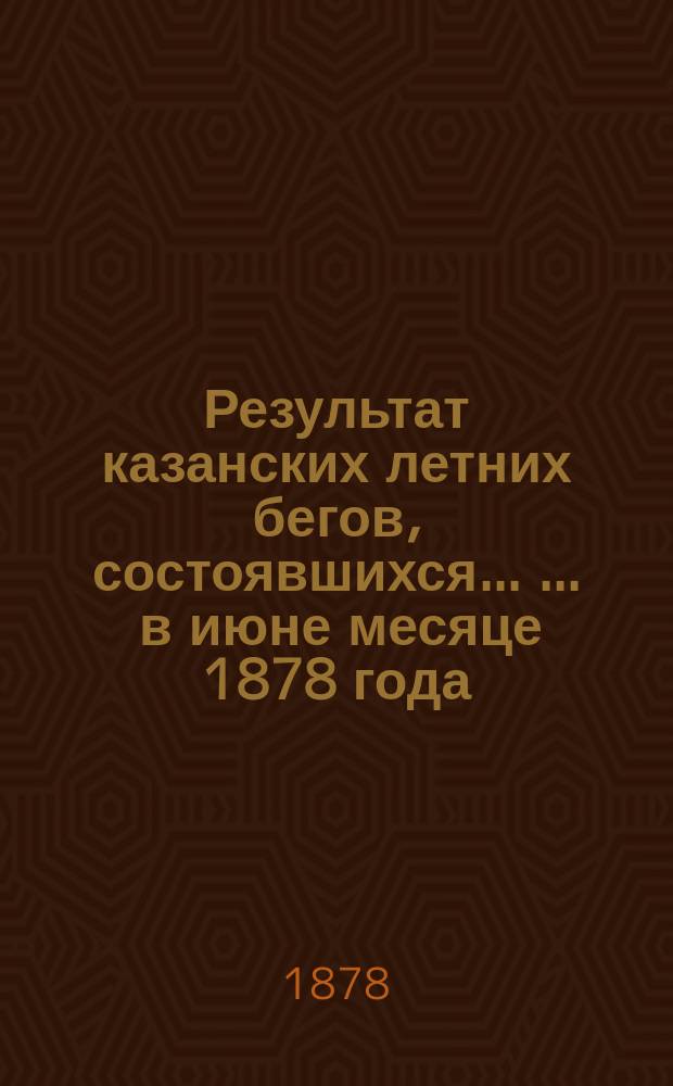 Результат казанских летних бегов, состоявшихся ... ... в июне месяце 1878 года