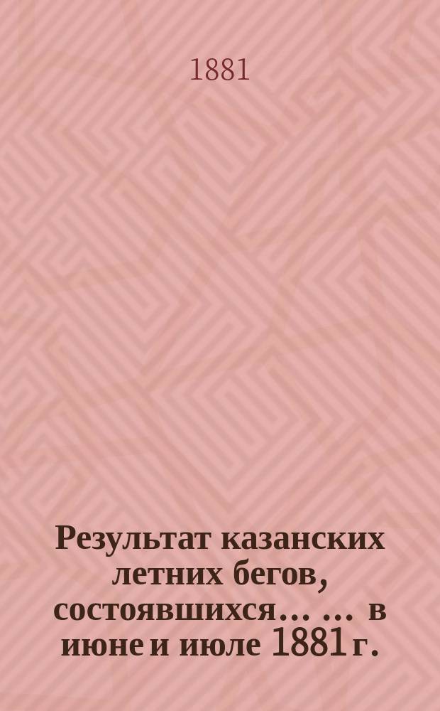 Результат казанских летних бегов, состоявшихся ... ... в июне и июле 1881 г.