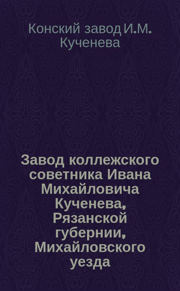 Завод коллежского советника Ивана Михайловича Кученева, Рязанской губернии, Михайловского уезда, в селе Крупниках : По сведению 1 июня 1876 г