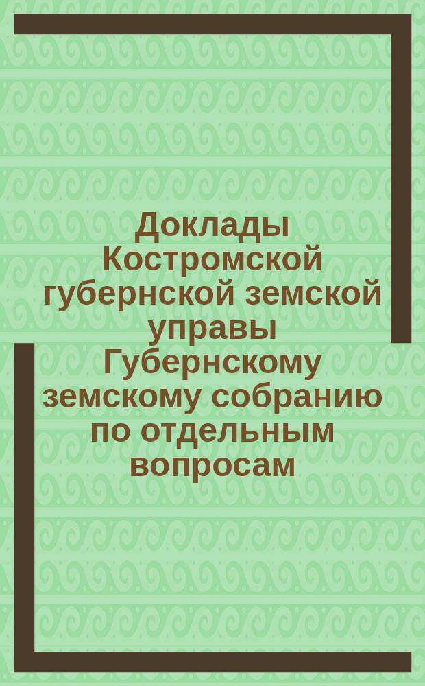 Доклады Костромской губернской земской управы Губернскому земскому собранию [по отдельным вопросам] ... О включении... : О включении в проект обязательных постановлений о мерах предупреждения и прекращения заразных болезней домашних животных в Костромской губернии - мероприятий при инфлюенце и злокачественной катарральной горячке рогатого скота [и др. доклады]