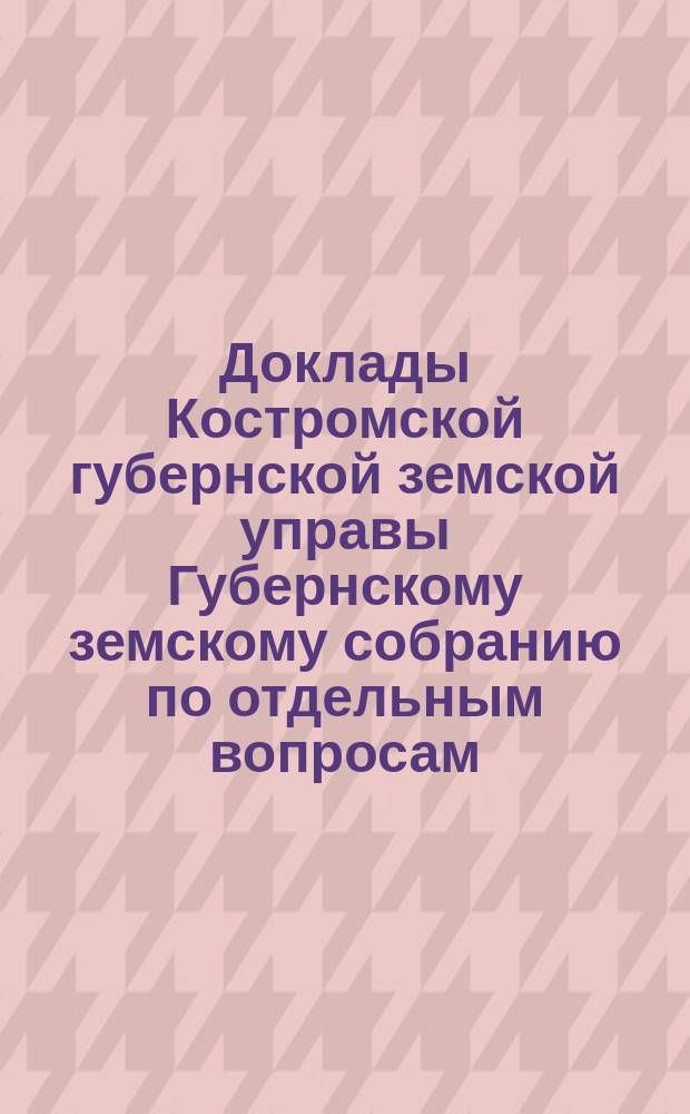Доклады Костромской губернской земской управы Губернскому земскому собранию [по отдельным вопросам] ... По дорожному делу... : По дорожному делу. Копии докладов и постановлений... очередной сессии 1899 года