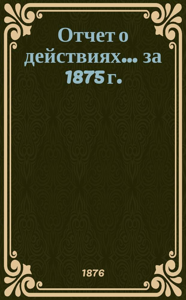 Отчет о действиях... ... за 1875 г.
