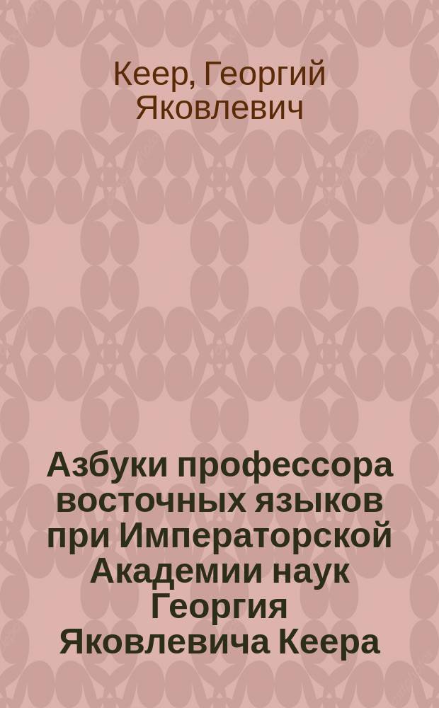 Азбуки профессора восточных языков при Императорской Академии наук Георгия Яковлевича Кеера : С подлинника, хранящегося в Рукопис. отд-нии Б-ки Моск. гл. арх. М-ва ин. дел