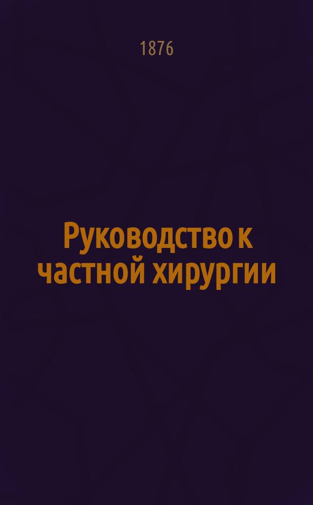 Руководство к частной хирургии : Для врачей и учащихся. Т. 1 : [Болезни головы ; Болезни лица ; Болезни отдельных частей лица ; Болезни шеи ; Болезни груди]