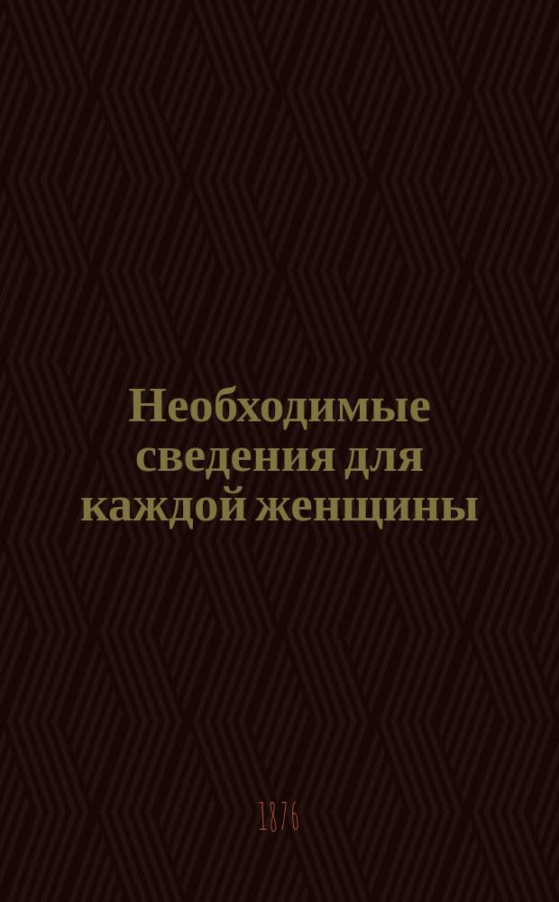 Необходимые сведения для каждой женщины : Физиология, диэтетика регул. беременности и послеродового периода; женские болезни; гигиена и болезни новорожденного