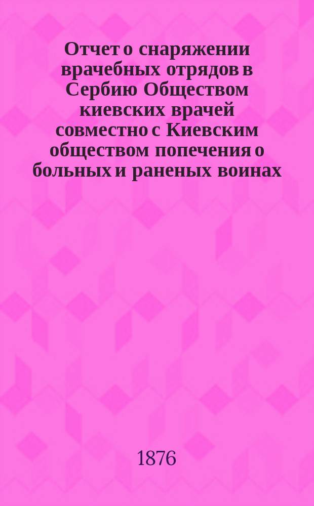 Отчет о снаряжении врачебных отрядов в Сербию Обществом киевских врачей совместно с Киевским обществом попечения о больных и раненых воинах