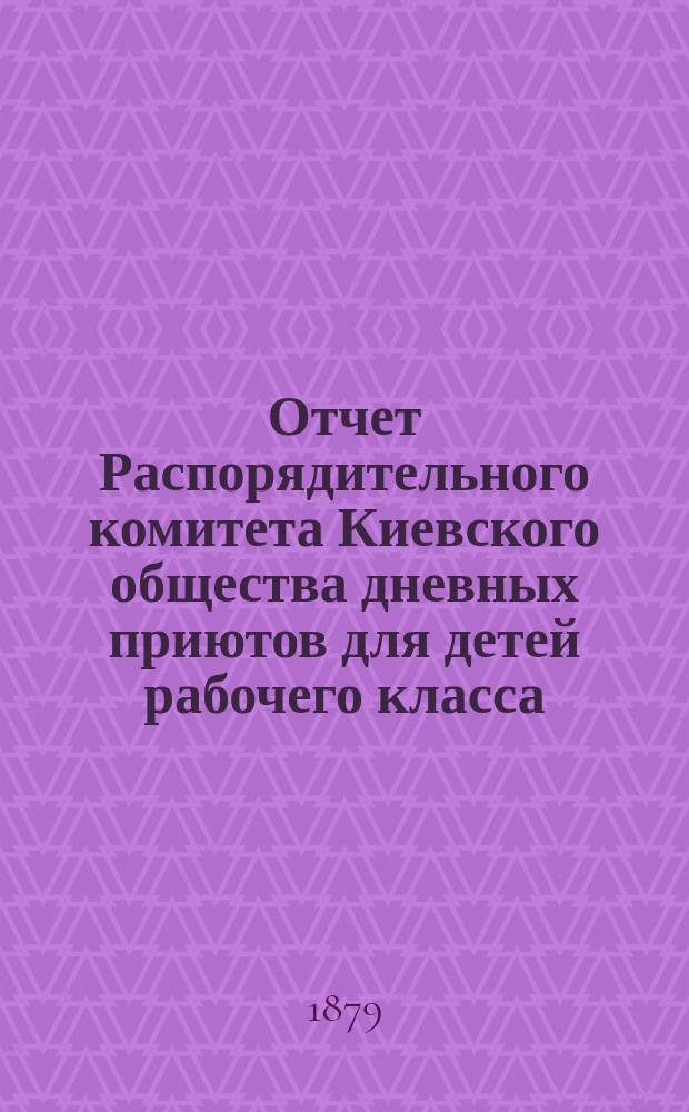 Отчет Распорядительного комитета Киевского общества дневных приютов для детей рабочего класса ... с 10 марта 1878 г. по 10 марта 1879 г.
