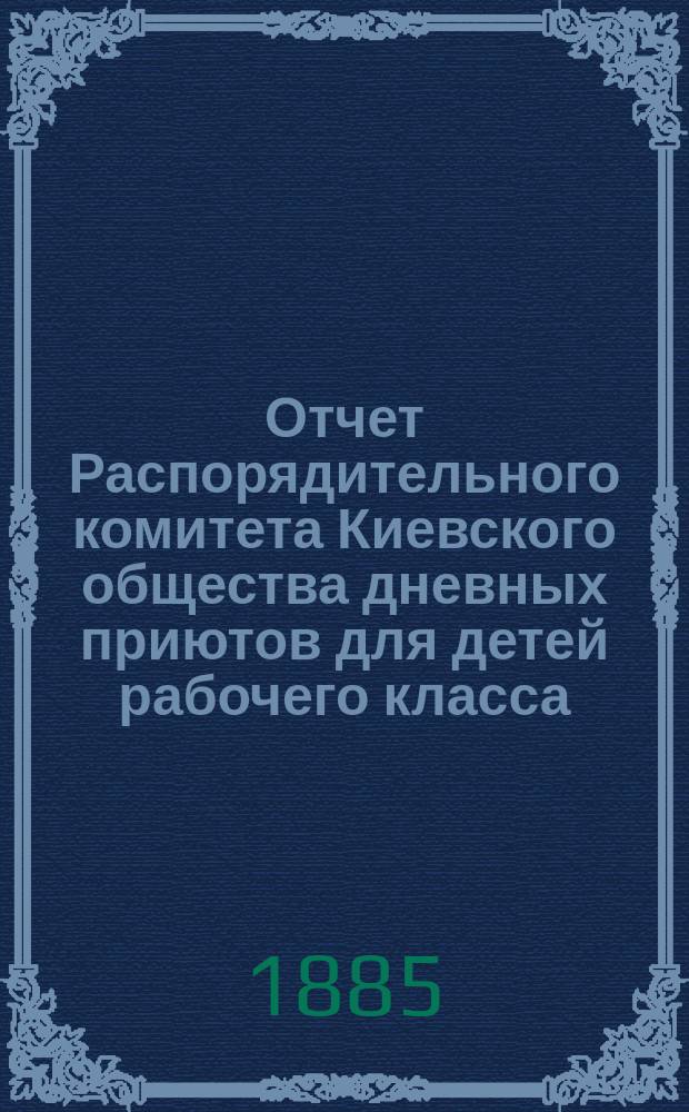 Отчет Распорядительного комитета Киевского общества дневных приютов для детей рабочего класса ... за 1884 год
