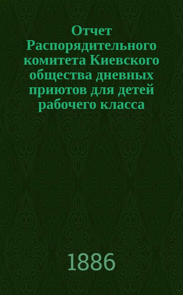 Отчет Распорядительного комитета Киевского общества дневных приютов для детей рабочего класса ... за 1885 год