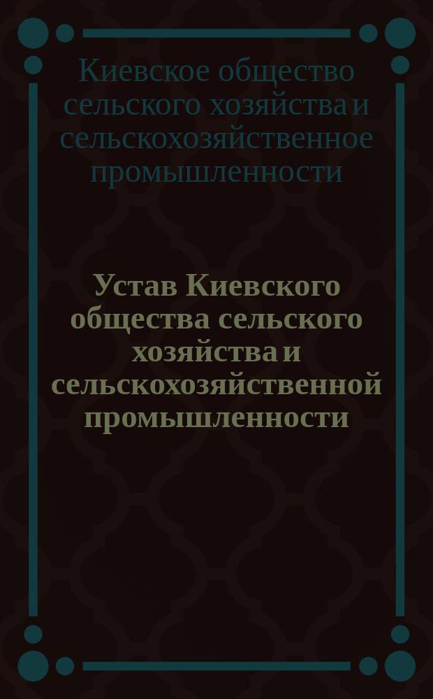 Устав Киевского общества сельского хозяйства и сельскохозяйственной промышленности : С проектированными дополнениями и изменениями..