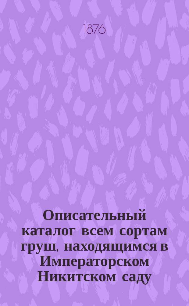 Описательный каталог всем сортам груш, находящимся в Императорском Никитском саду, со всеми синонимами и с алфавитным списком синонимов