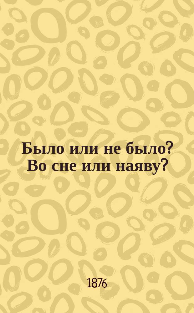 Было или не было? Во сне или наяву? : Шутка водевиль в 1 д