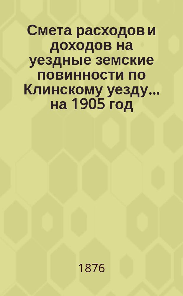 Смета расходов [и доходов] на уездные земские повинности по Клинскому уезду... на 1905 год