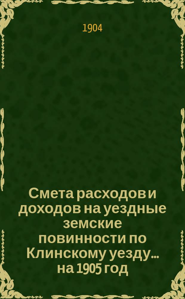 Смета расходов [и доходов] на уездные земские повинности по Клинскому уезду... на 1905 год. Объяснительная записка... : Объяснительная записка...
