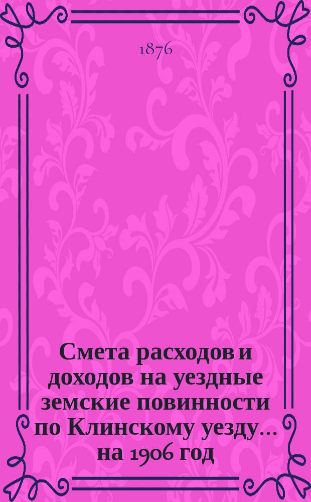 Смета расходов [и доходов] на уездные земские повинности по Клинскому уезду... на 1906 год