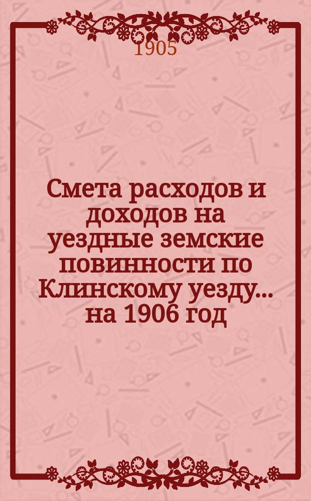Смета расходов [и доходов] на уездные земские повинности по Клинскому уезду... на 1906 год. Объяснительная записка... : Объяснительная записка...
