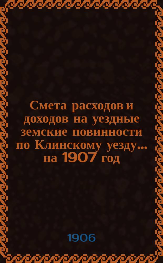 Смета расходов [и доходов] на уездные земские повинности по Клинскому уезду... на 1907 год. Объяснительная записка... : Объяснительная записка...