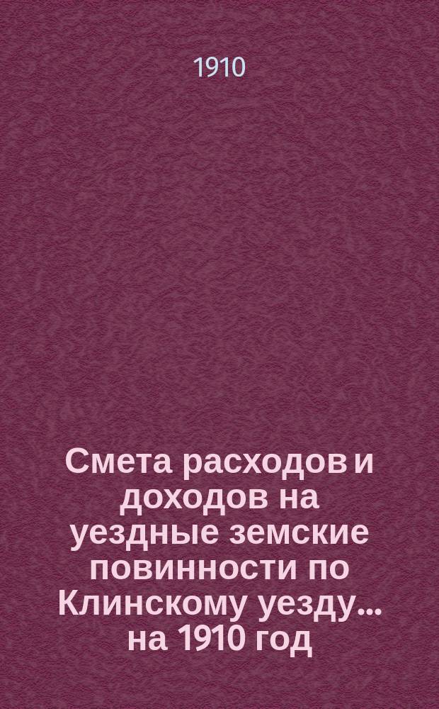 Смета расходов [и доходов] на уездные земские повинности по Клинскому уезду... на 1910 год