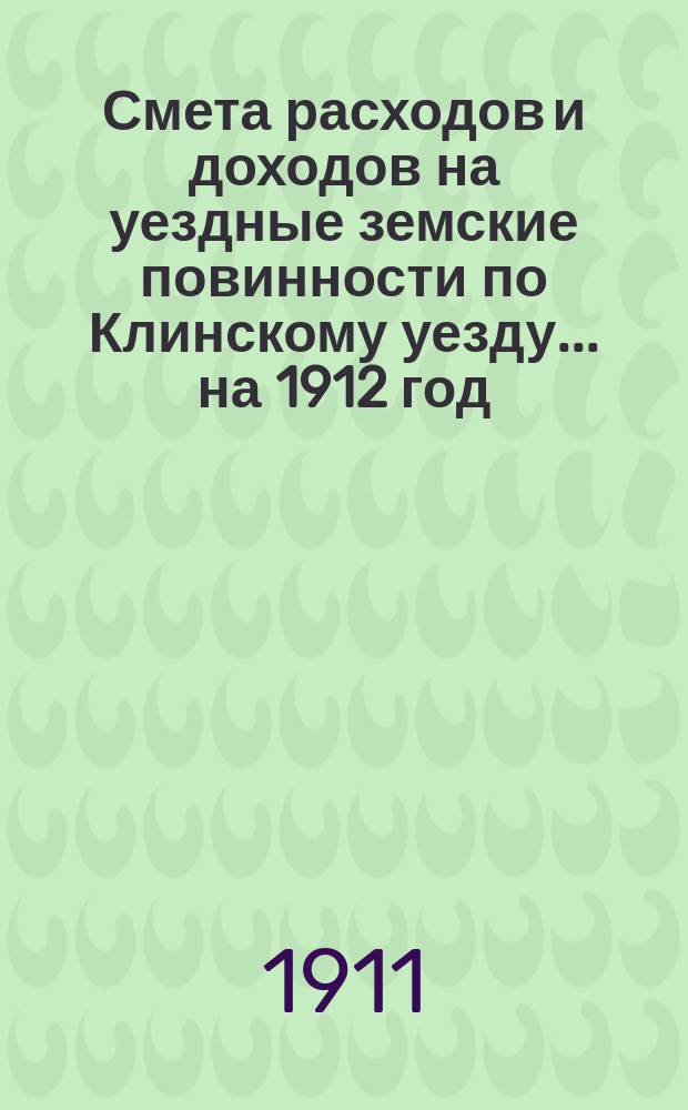 Смета расходов [и доходов] на уездные земские повинности по Клинскому уезду... на 1912 год
