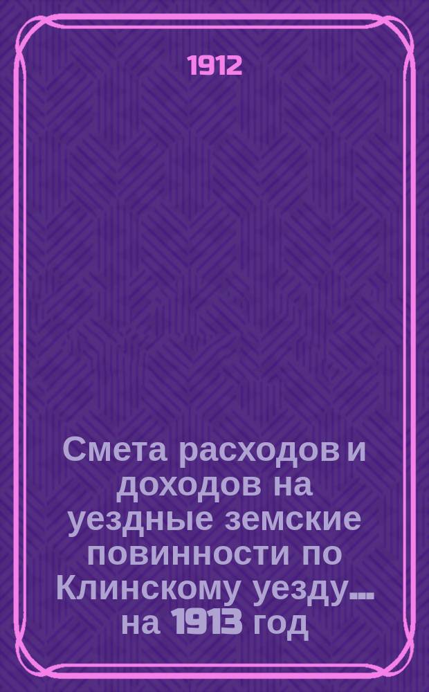 Смета расходов [и доходов] на уездные земские повинности по Клинскому уезду... на 1913 год