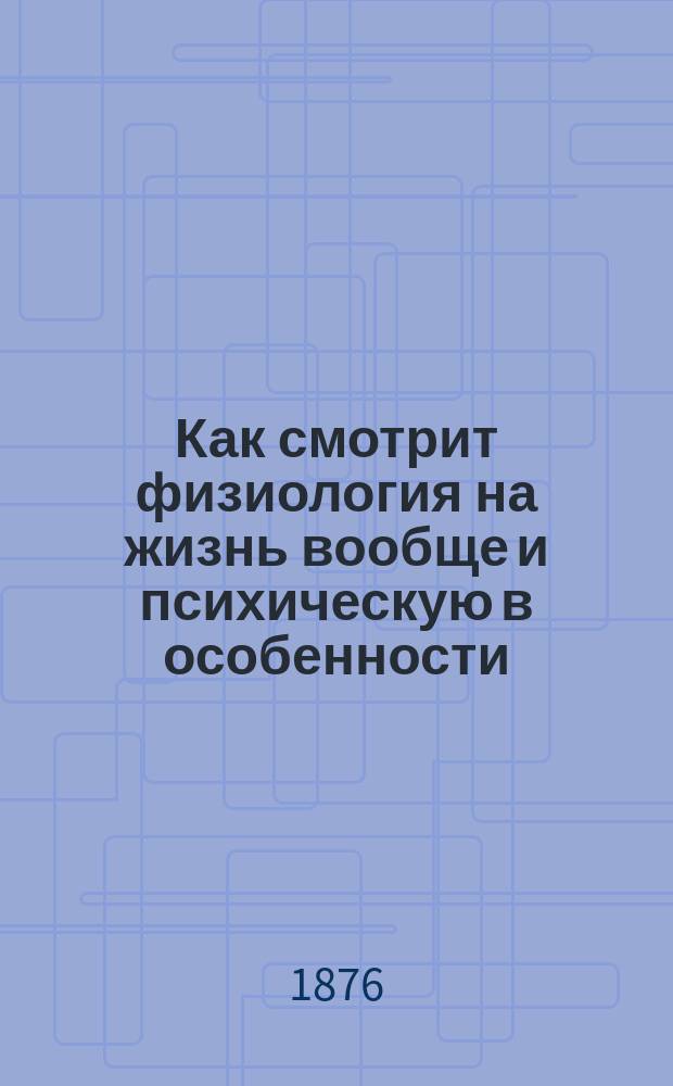 Как смотрит физиология на жизнь вообще и психическую в особенности : Речь, произнесенная в торжественном годичном собрании Имп. Казанск. ун-та 5 ноября 1876 г., орд. проф. Н.О. Ковалевским
