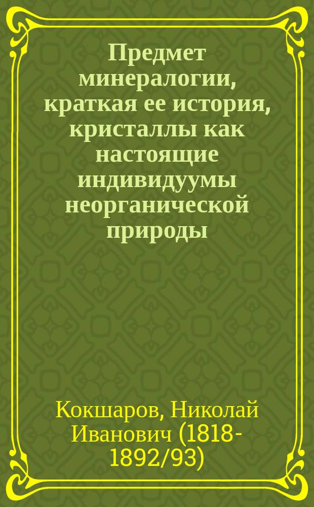 Предмет минералогии, краткая ее история, кристаллы как настоящие индивидуумы неорганической природы : (Попул. чтение в Мор. собр. в Кронштадте 7 февр. 1876 г.)