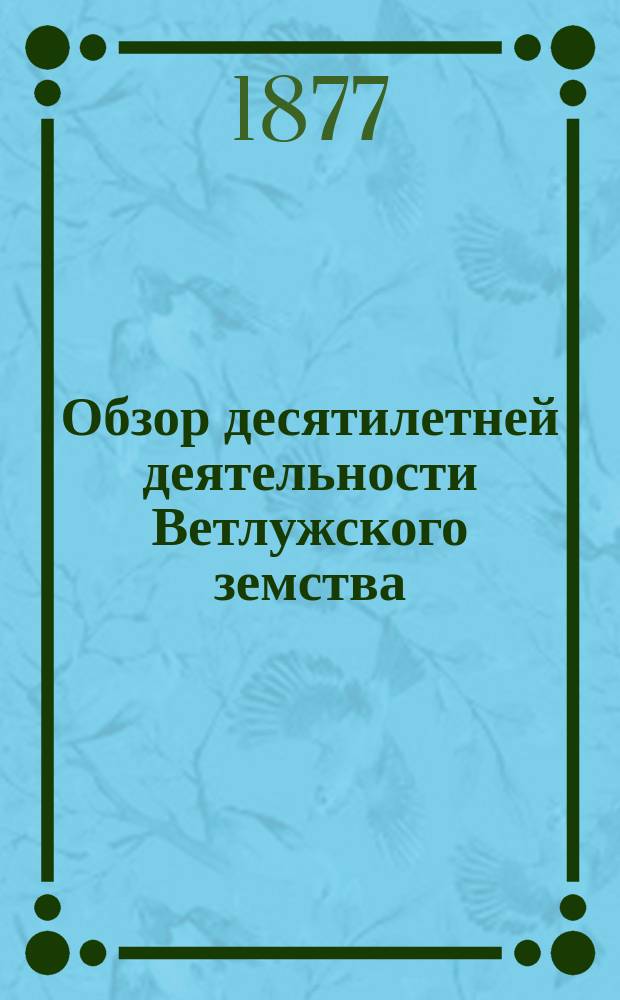 Обзор десятилетней деятельности Ветлужского земства : 1866-1876. Вып. 1