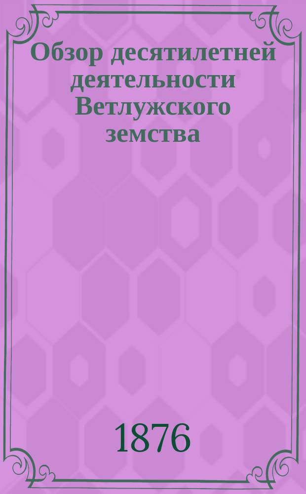 Обзор десятилетней деятельности Ветлужского земства : 1866-1876. Вып. 2