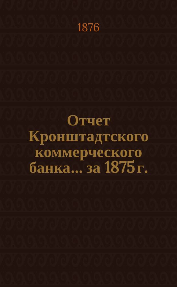 Отчет Кронштадтского коммерческого банка... за 1875 г.