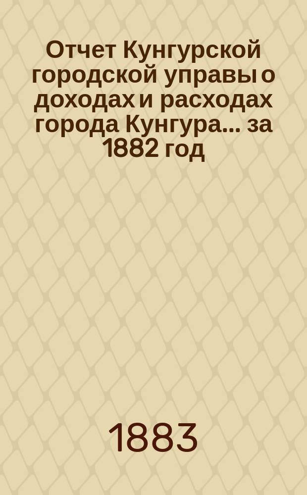 Отчет Кунгурской городской управы о доходах и расходах города Кунгура... ... за 1882 год