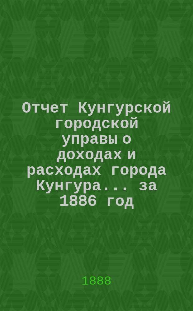 Отчет Кунгурской городской управы о доходах и расходах города Кунгура... за 1886 год