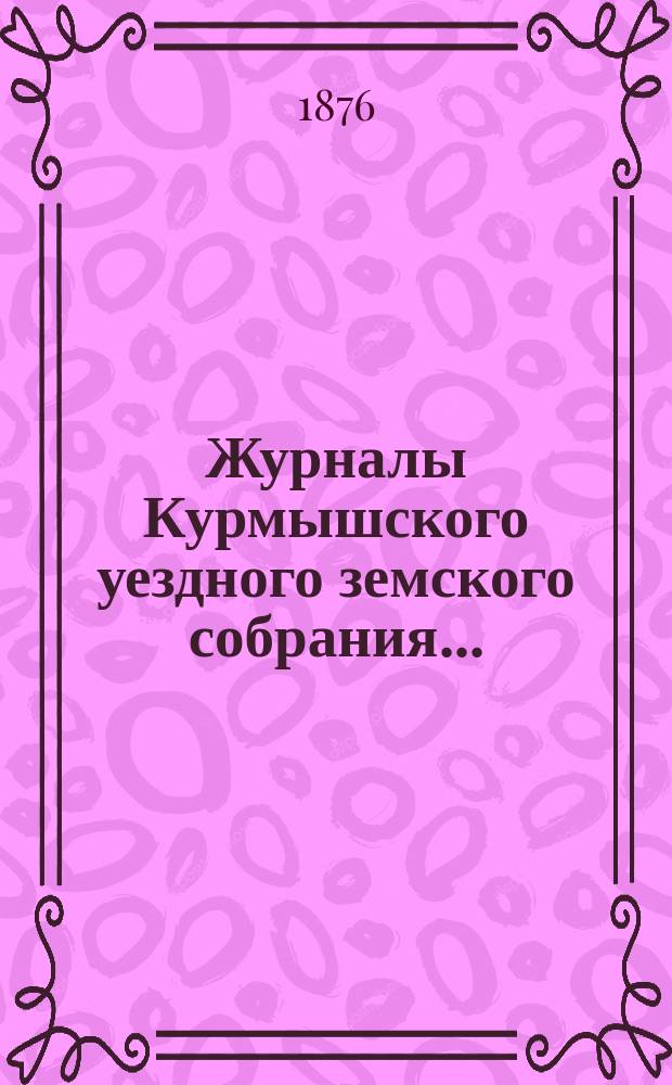 Журналы Курмышского уездного земского собрания.. : С прил. сессии 1875 года