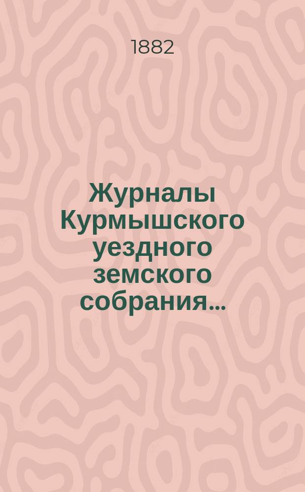 Журналы Курмышского уездного земского собрания.. : С прил. 1882 год