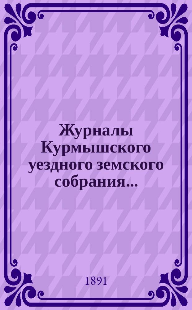Журналы Курмышского уездного земского собрания.. : С прил. XXVI сессии 1890 года