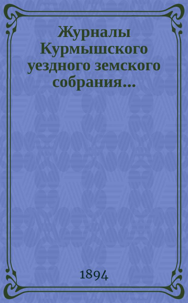 Журналы Курмышского уездного земского собрания.. : С прил. 1893 года : 1893 года: чрезвычайного 6-го и 7-го сентября и очередного 7-го октября, с докладами Управы, отчетом, сметой и раскладкой на 1894 год