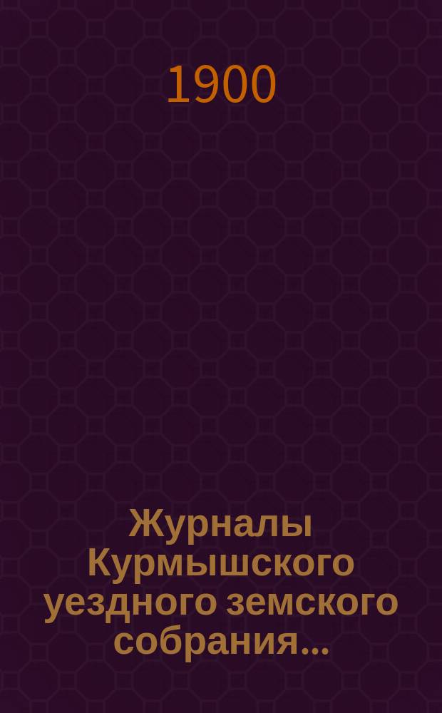 Журналы Курмышского уездного земского собрания.. : С прил. очередной сессии 1899 г.