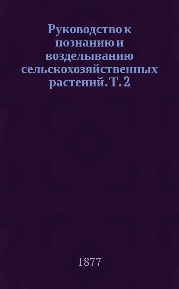 Руководство к познанию и возделыванию сельскохозяйственных растений. Т. 2 : Бобовые или мотыльковые растения