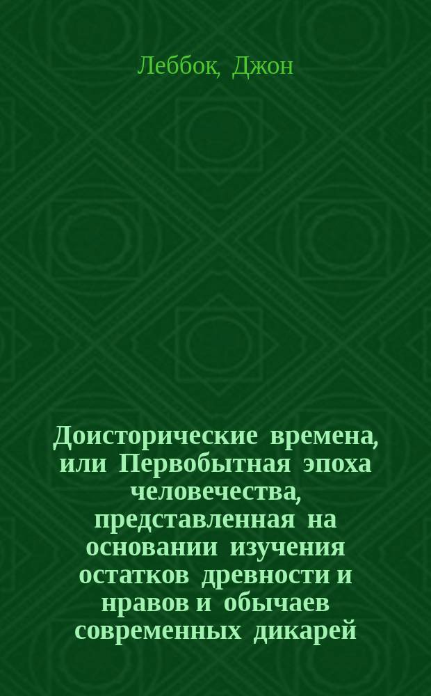 Доисторические времена, или Первобытная эпоха человечества, представленная на основании изучения остатков древности и нравов и обычаев современных дикарей