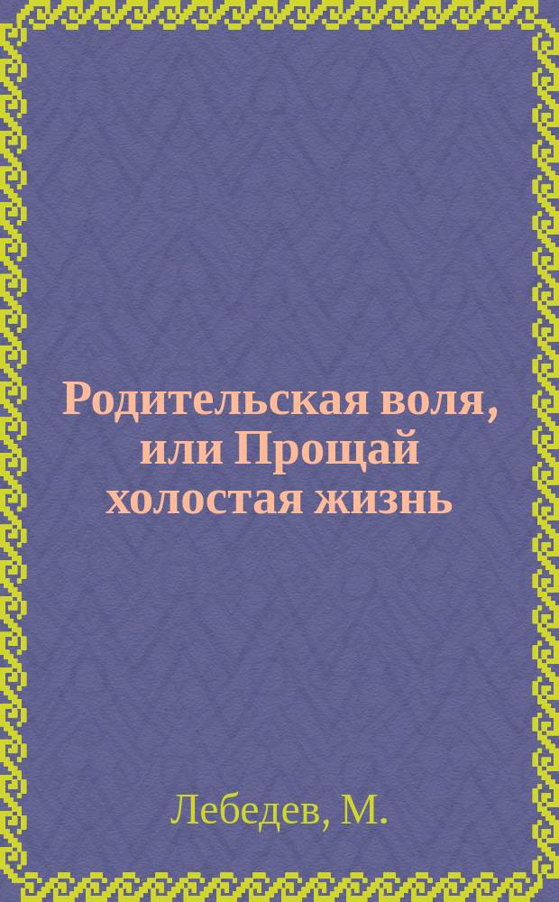 Родительская воля, или Прощай холостая жизнь : Очерк с натуры : С прил. стихотворения того же авт