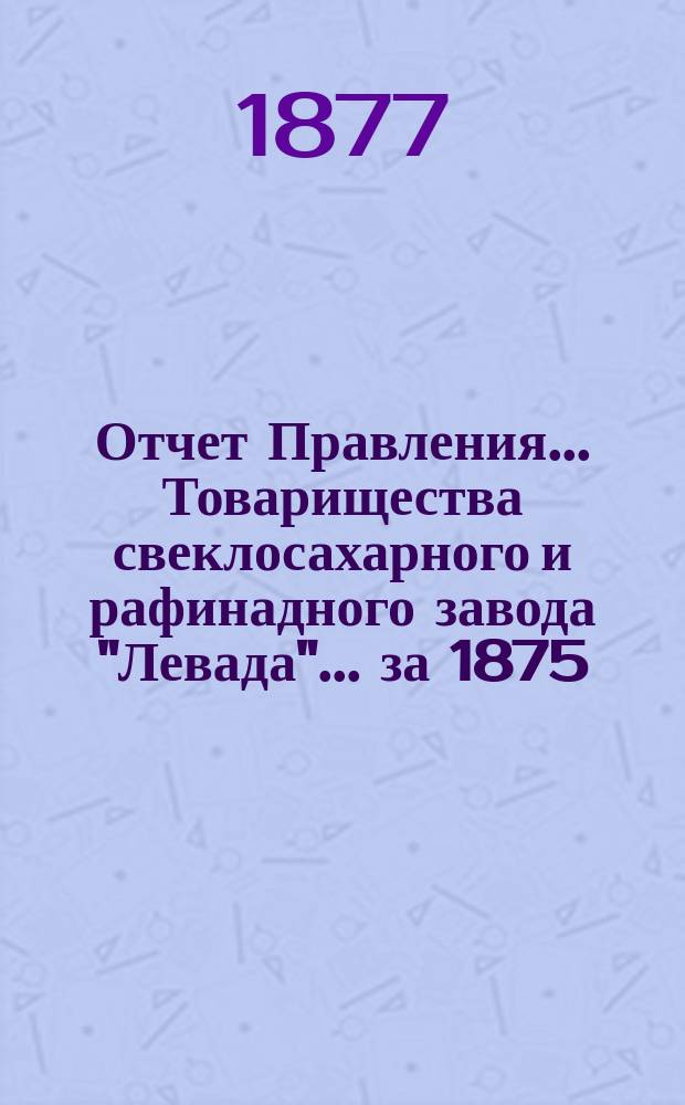 Отчет Правления... Товарищества свеклосахарного и рафинадного завода "Левада"... ... за 1875/6 год
