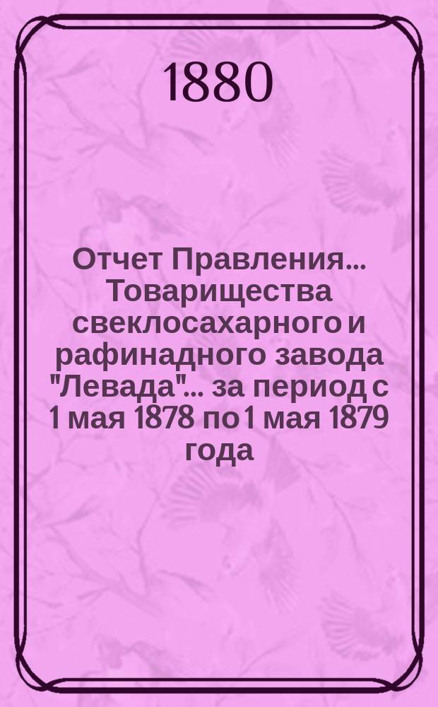 Отчет Правления... Товарищества свеклосахарного и рафинадного завода "Левада"... ... за период с 1 мая 1878 по 1 мая 1879 года