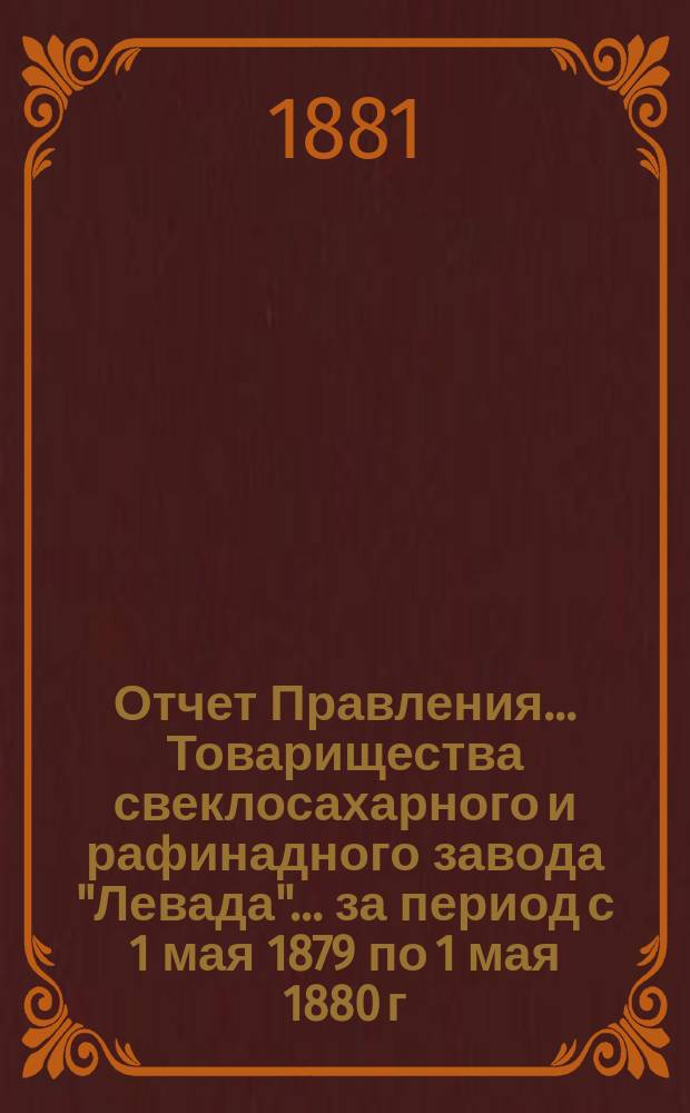 Отчет Правления... Товарищества свеклосахарного и рафинадного завода "Левада"... ... за период с 1 мая 1879 по 1 мая 1880 г.