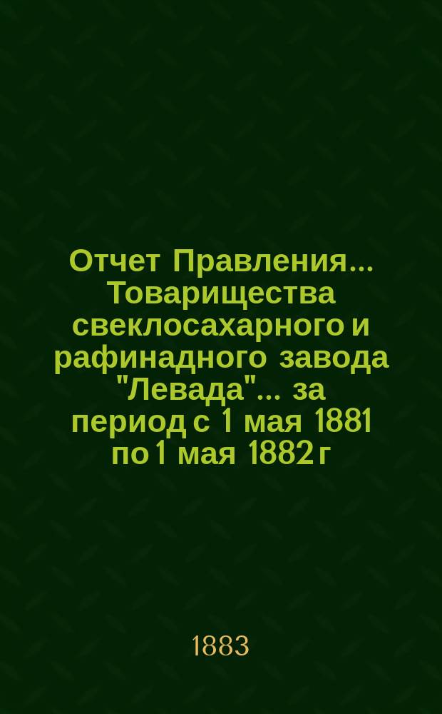 Отчет Правления... Товарищества свеклосахарного и рафинадного завода "Левада"... ... за период с 1 мая 1881 по 1 мая 1882 г.
