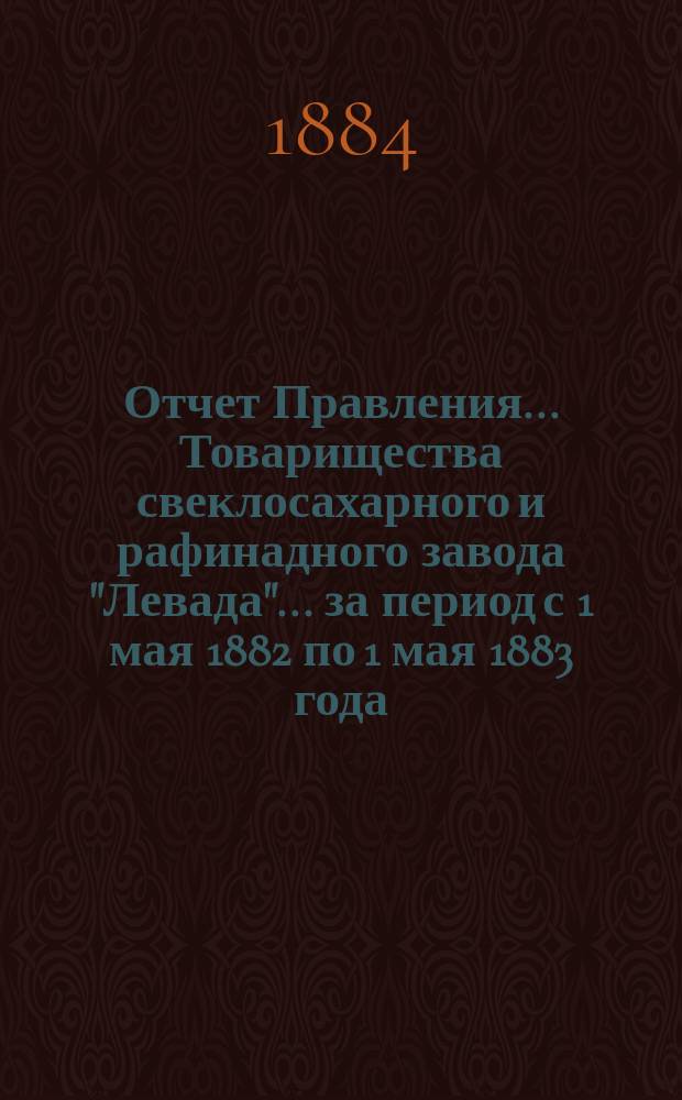 Отчет Правления... Товарищества свеклосахарного и рафинадного завода "Левада"... ... за период с 1 мая 1882 по 1 мая 1883 года