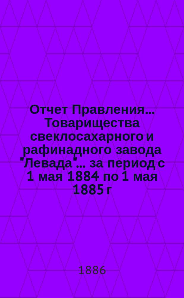 Отчет Правления... Товарищества свеклосахарного и рафинадного завода "Левада"... ... за период с 1 мая 1884 по 1 мая 1885 г.
