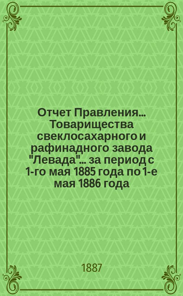 Отчет Правления... Товарищества свеклосахарного и рафинадного завода "Левада"... ... за период с 1-го мая 1885 года по 1-е мая 1886 года