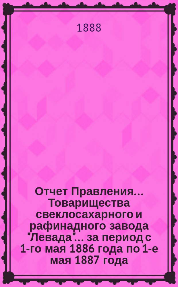Отчет Правления... Товарищества свеклосахарного и рафинадного завода "Левада"... ... за период с 1-го мая 1886 года по 1-е мая 1887 года