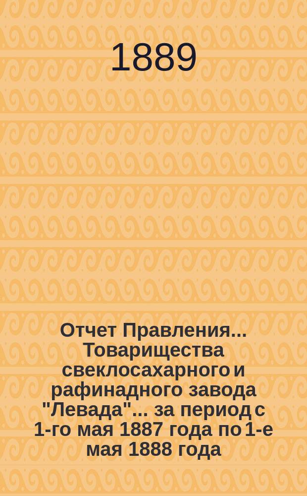 Отчет Правления... Товарищества свеклосахарного и рафинадного завода "Левада"... ... за период с 1-го мая 1887 года по 1-е мая 1888 года