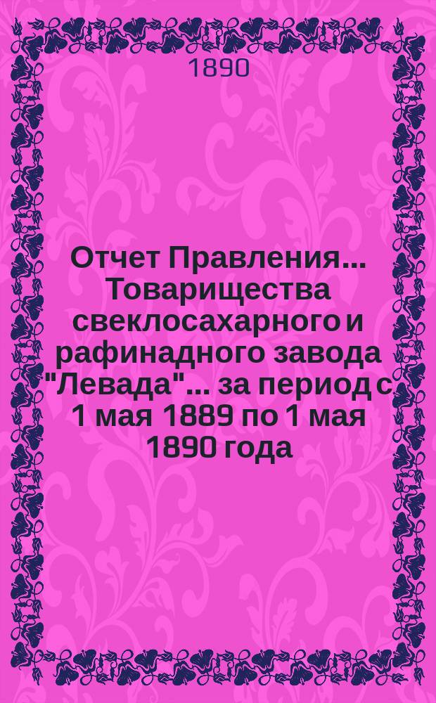Отчет Правления... Товарищества свеклосахарного и рафинадного завода "Левада"... ... за период с 1 мая 1889 по 1 мая 1890 года