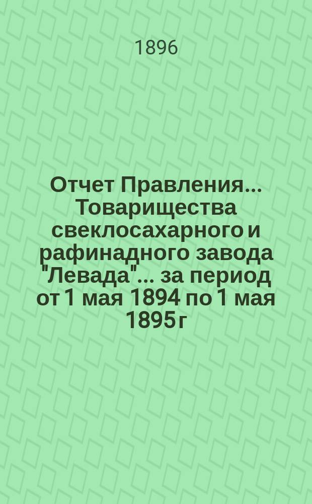 Отчет Правления... Товарищества свеклосахарного и рафинадного завода "Левада"... ... за период от 1 мая 1894 по 1 мая 1895 г.